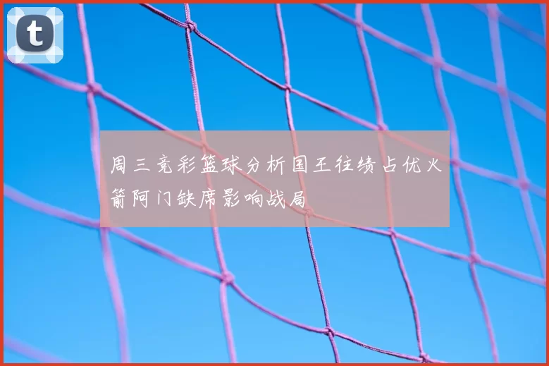 周三竞彩篮球分析国王往绩占优火箭阿门缺席影响战局