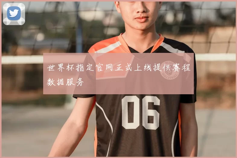 世界杯指定官网正式上线提供赛程数据服务