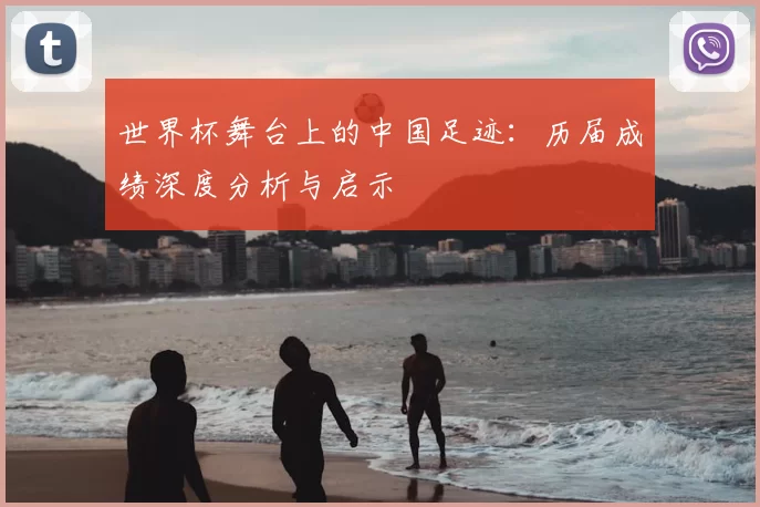世界杯舞台上的中国足迹:历届成绩深度分析与启示