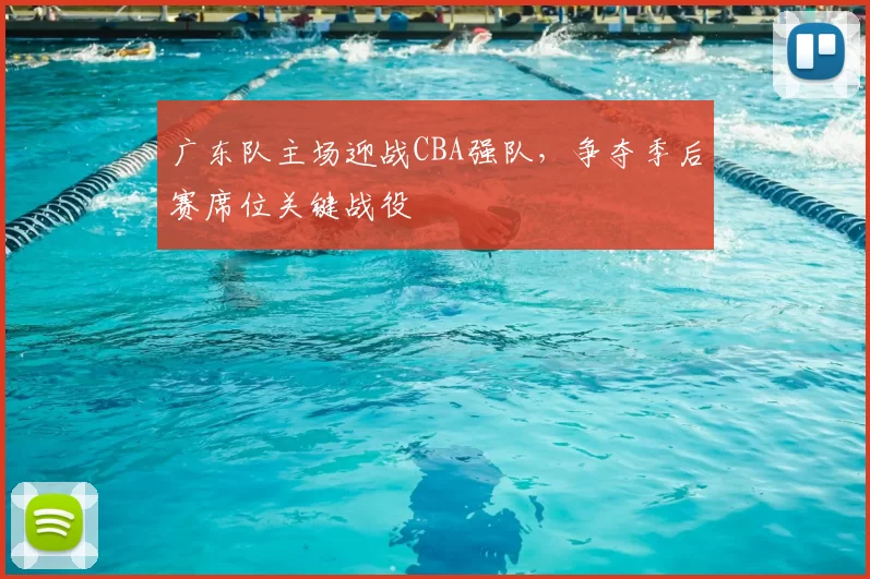 广东队主场迎战CBA强队，争夺季后赛席位关键战役