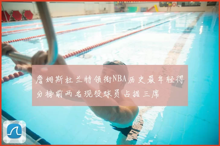 詹姆斯杜兰特领衔NBA历史最年轻得分榜前两名现役球员占据三席