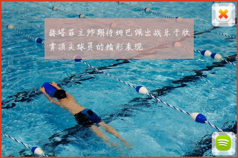 赫塔菲主帅期待姆巴佩出战乐于欣赏顶尖球员的精彩表现