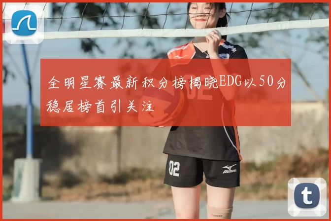 全明星赛最新积分榜揭晓EDG以50分稳居榜首引关注