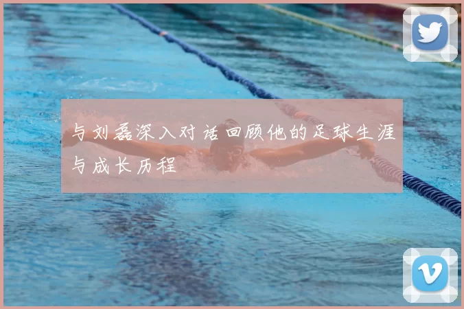 与刘磊深入对话回顾他的足球生涯与成长历程