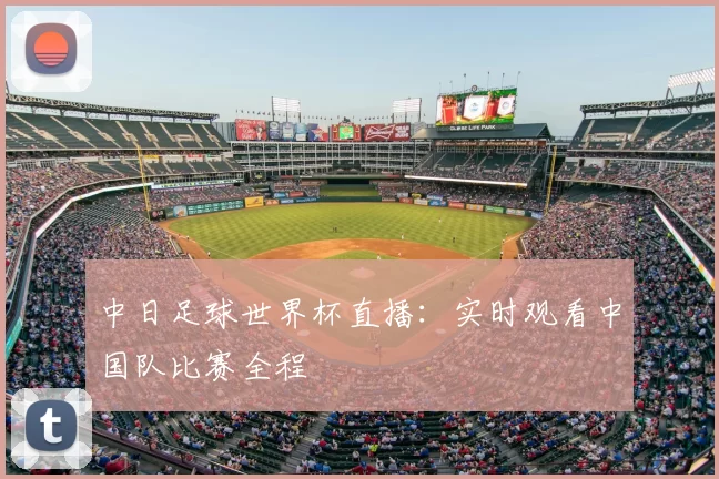 中日足球世界杯直播:实时观看中国队比赛全程