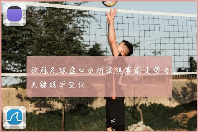 欧冠足球盘口分析聚焦赛前走势与关键赔率变化