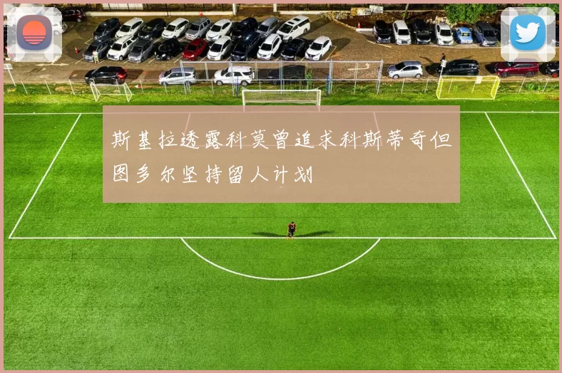 斯基拉透露科莫曾追求科斯蒂奇但图多尔坚持留人计划