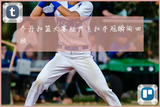 乔丹扣篮大赛经典飞扣夺冠瞬间回顾