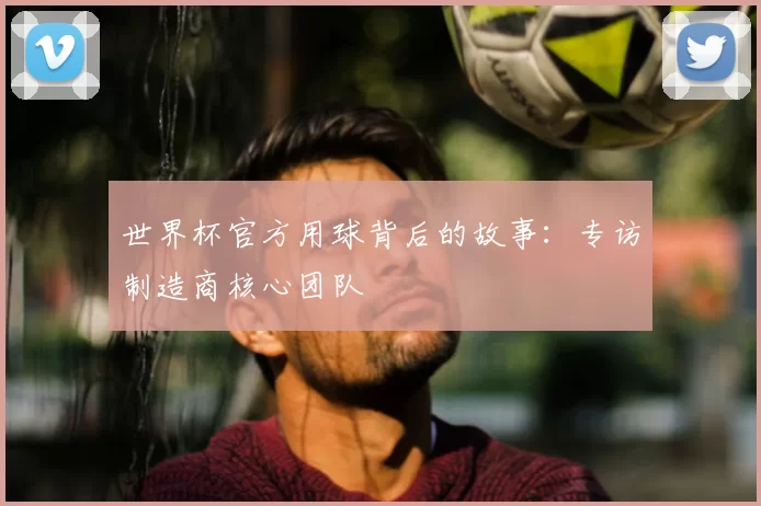 世界杯官方用球背后的故事:专访制造商核心团队