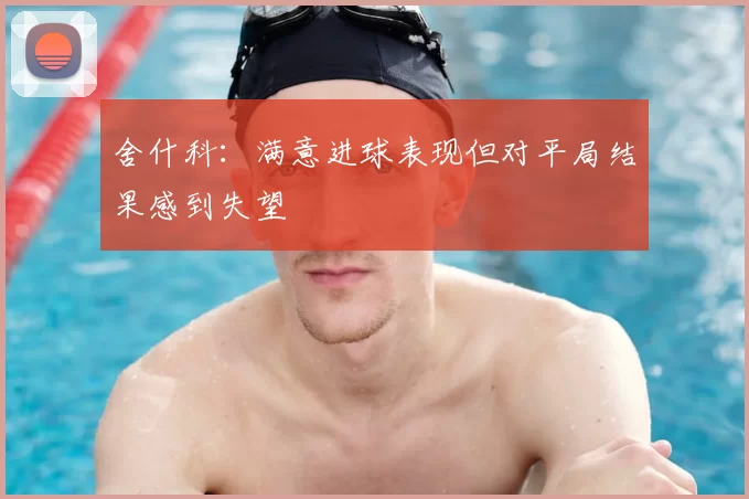 舍什科:满意进球表现但对平局结果感到失望