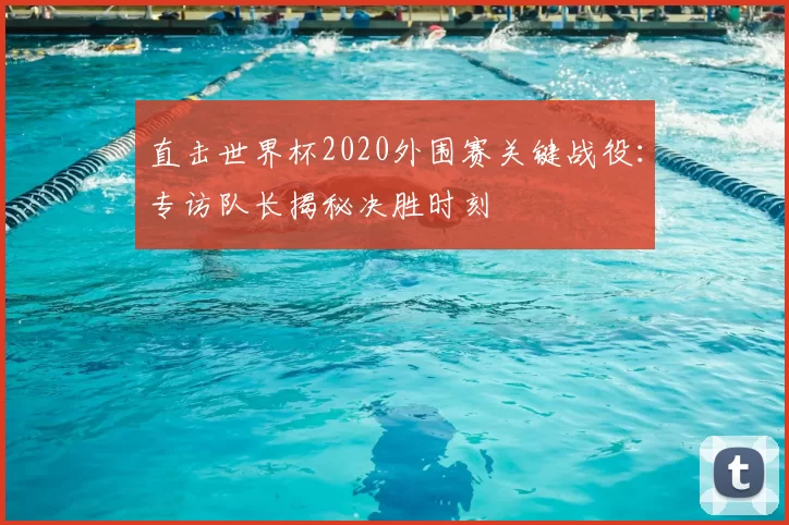 直击世界杯2020外围赛关键战役:专访队长揭秘决胜时刻