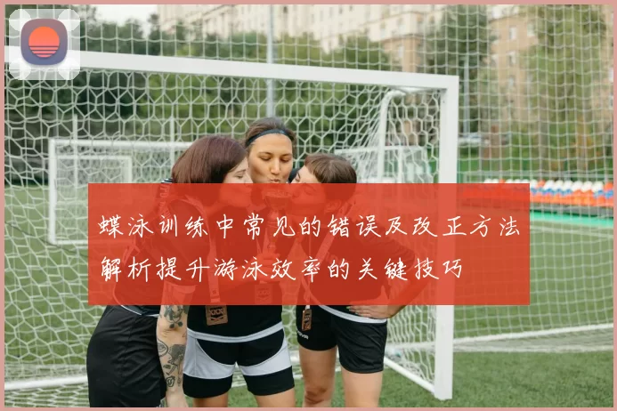蝶泳训练中常见的错误及改正方法解析提升游泳效率的关键技巧