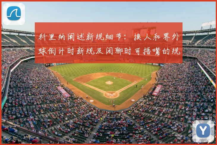 科里纳阐述新规细节:换人和界外球倒计时新规及闲聊时可捂嘴的规定