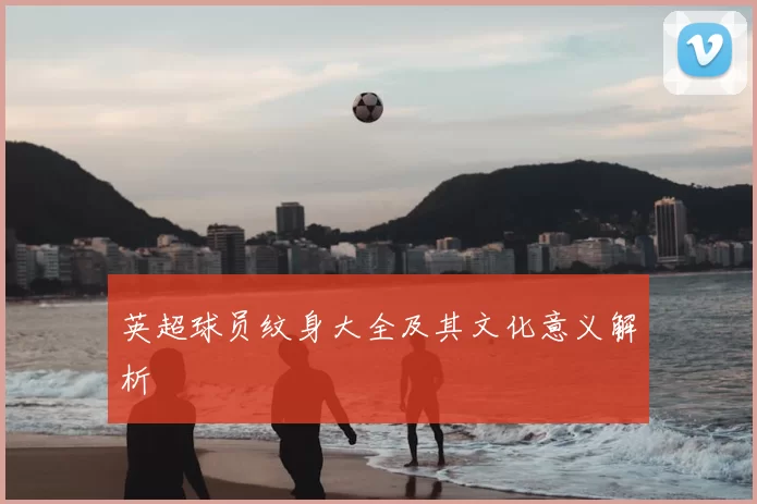 英超球员纹身大全及其文化意义解析
