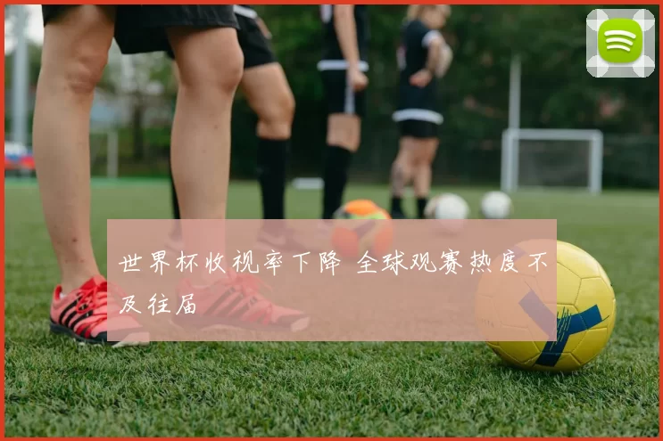 世界杯收视率下降 全球观赛热度不及往届