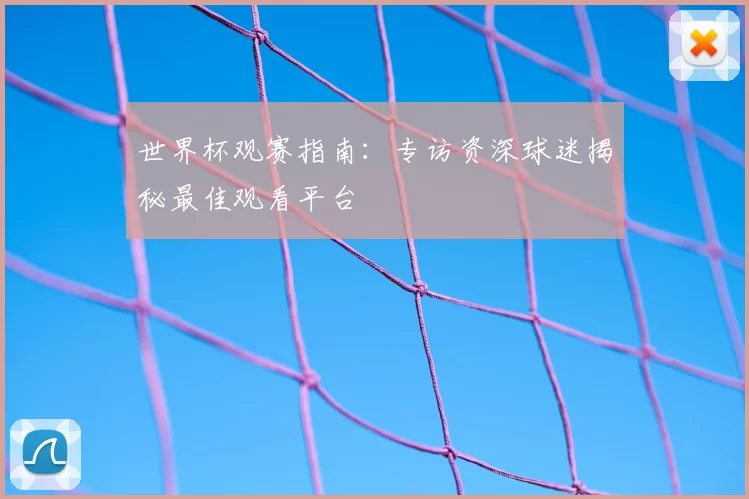 世界杯观赛指南：专访资深球迷揭秘最佳观看平台