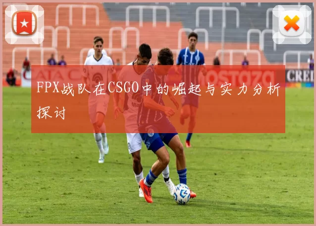 FPX战队在CSGO中的崛起与实力分析探讨