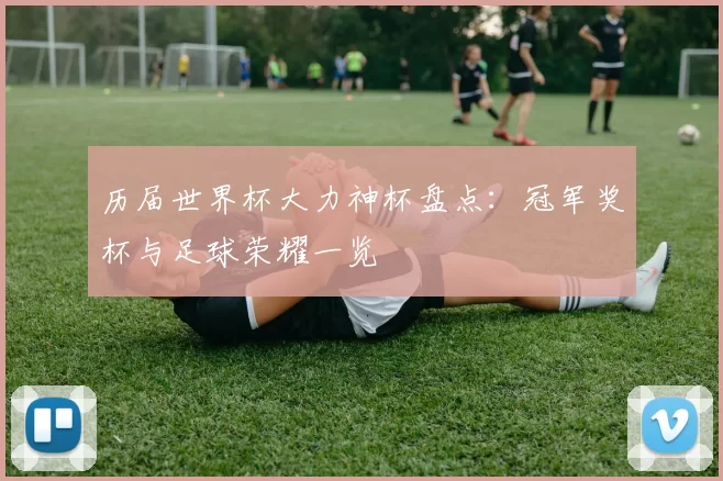 历届世界杯大力神杯盘点:冠军奖杯与足球荣耀一览