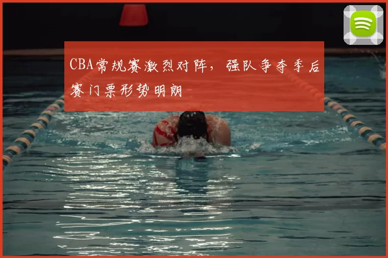 CBA常规赛激烈对阵,强队争夺季后赛门票形势明朗