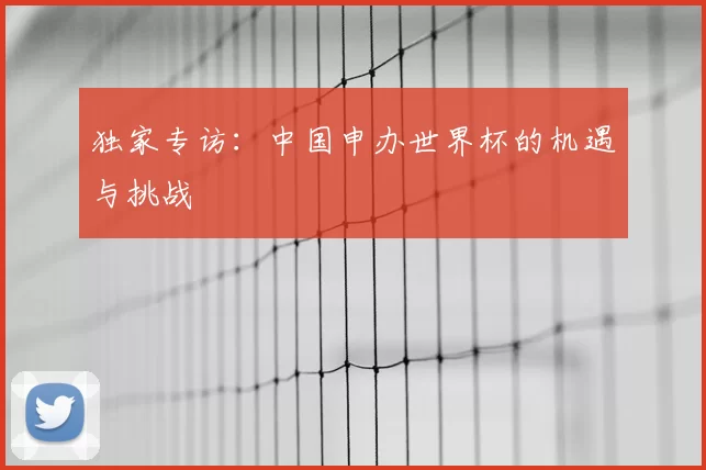 独家专访:中国申办世界杯的机遇与挑战