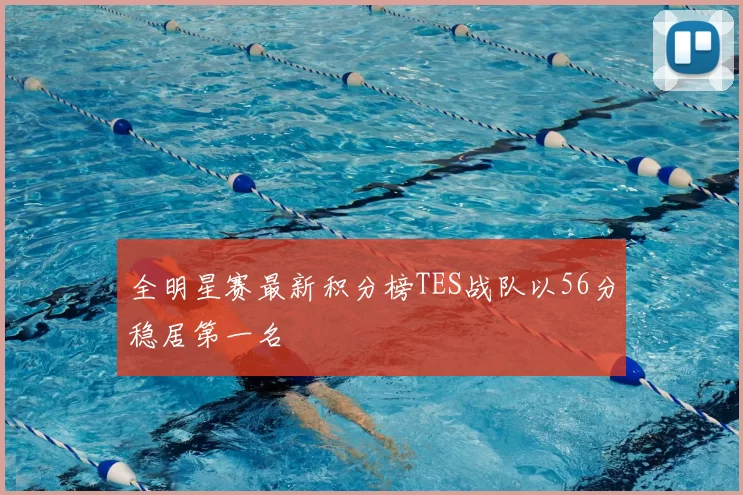 全明星赛最新积分榜TES战队以56分稳居第一名