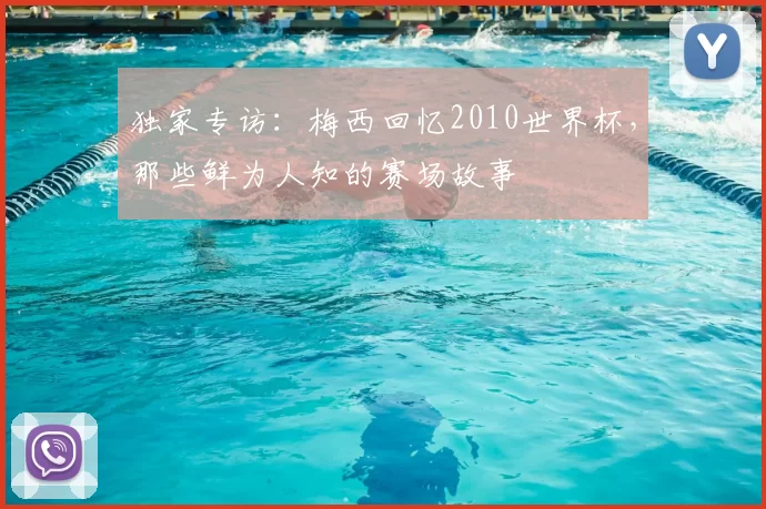 独家专访:梅西回忆2010世界杯,那些鲜为人知的赛场故事