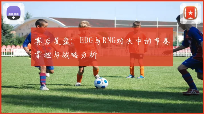 赛后复盘:EDG与RNG对决中的节奏掌控与战略分析