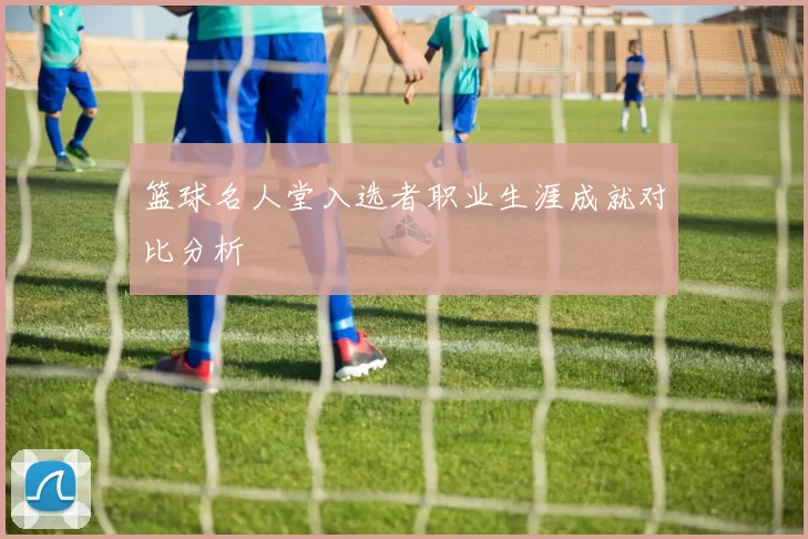 篮球名人堂入选者职业生涯成就对比分析