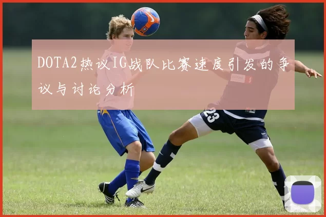 DOTA2热议IG战队比赛速度引发的争议与讨论分析