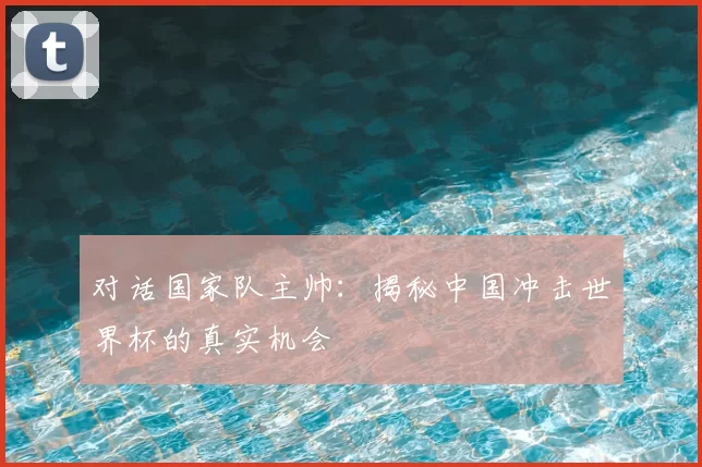 对话国家队主帅：揭秘中国冲击世界杯的真实机会