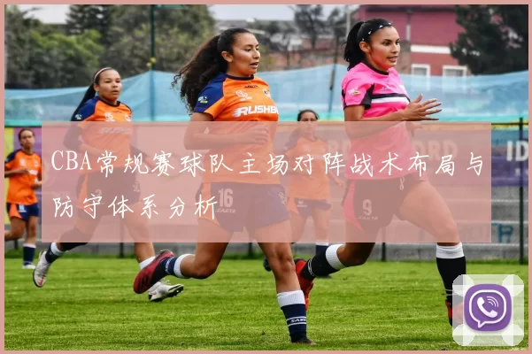 CBA常规赛球队主场对阵战术布局与防守体系分析
