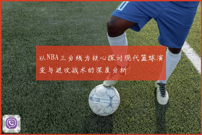 以NBA三分线为核心探讨现代篮球演变与进攻战术的深度分析