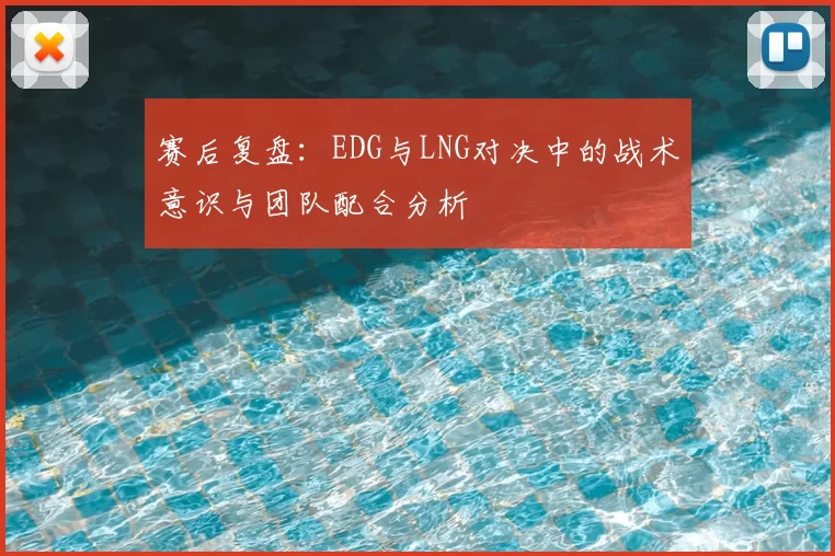 赛后复盘:EDG与LNG对决中的战术意识与团队配合分析