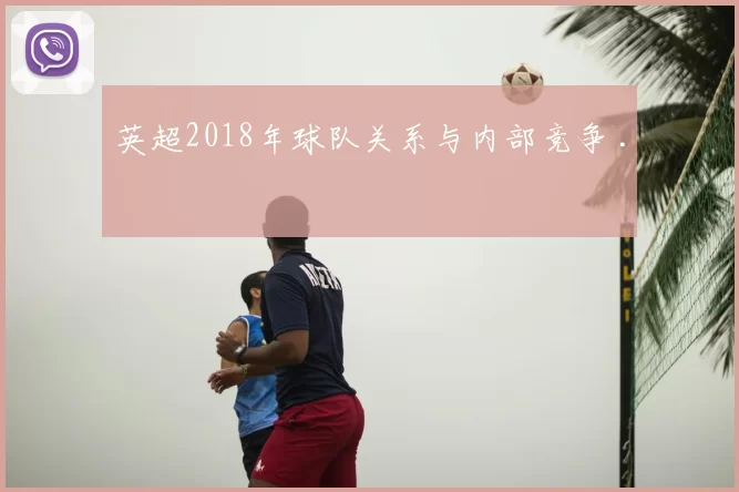 英超2018年球队关系与内部竞争 .