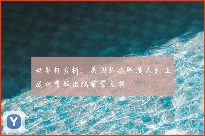 世界杯分析：美国队战胜澳大利亚成功晋级出线前景光明