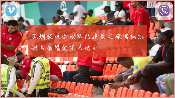 深圳极限运动队的速度之旅揭秘挑战与激情的完美结合