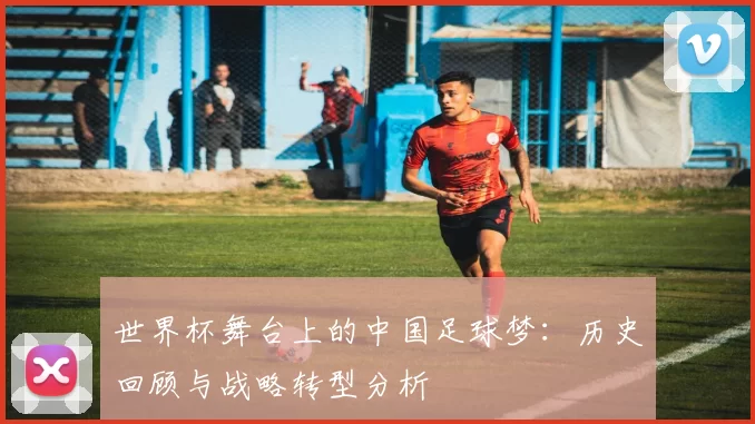 世界杯舞台上的中国足球梦:历史回顾与战略转型分析