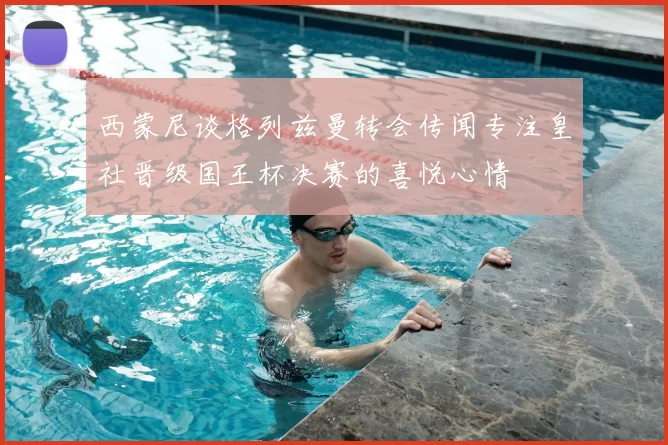 西蒙尼谈格列兹曼转会传闻专注皇社晋级国王杯决赛的喜悦心情