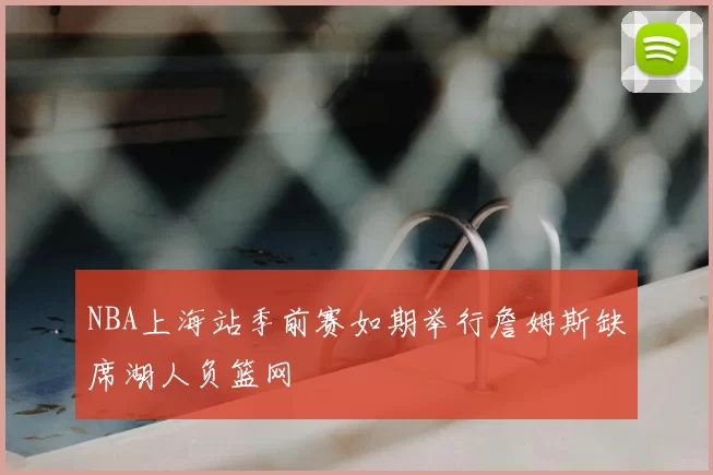 NBA上海站季前赛如期举行詹姆斯缺席湖人负篮网