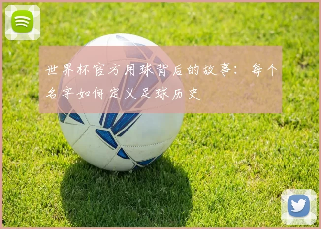 世界杯官方用球背后的故事:每个名字如何定义足球历史