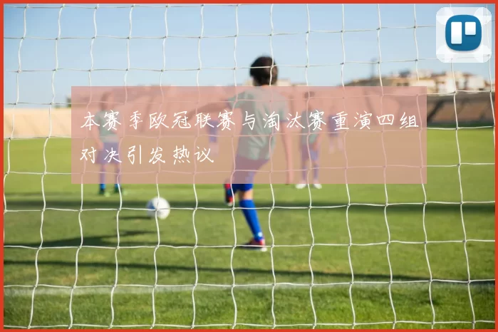 本赛季欧冠联赛与淘汰赛重演四组对决引发热议