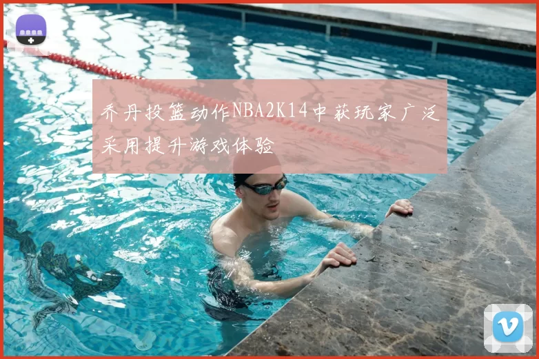 乔丹投篮动作NBA2K14中获玩家广泛采用提升游戏体验