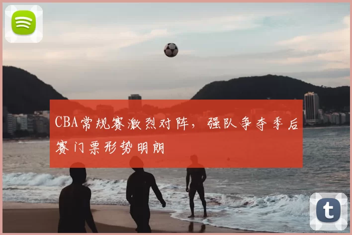 CBA常规赛激烈对阵，强队争夺季后赛门票形势明朗