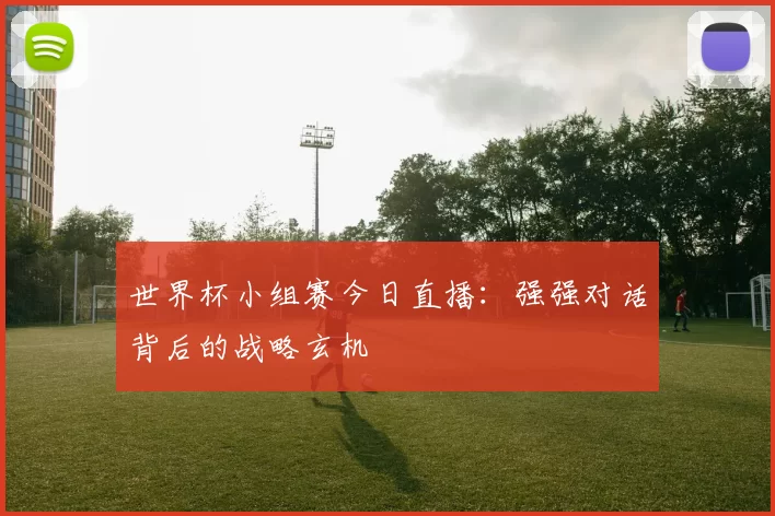 世界杯小组赛今日直播：强强对话背后的战略玄机