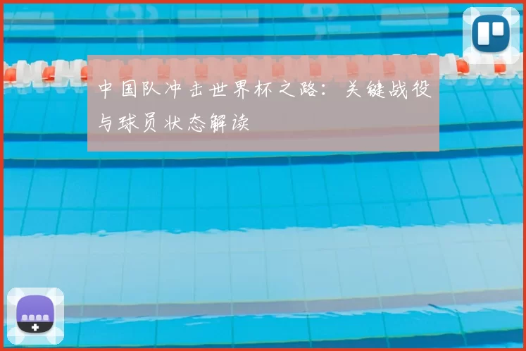 中国队冲击世界杯之路:关键战役与球员状态解读
