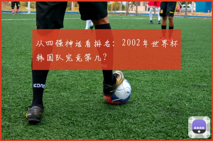 从四强神话看排名:2002年世界杯韩国队究竟第几?