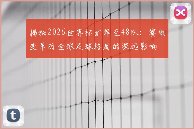揭秘2026世界杯扩军至48队:赛制变革对全球足球格局的深远影响
