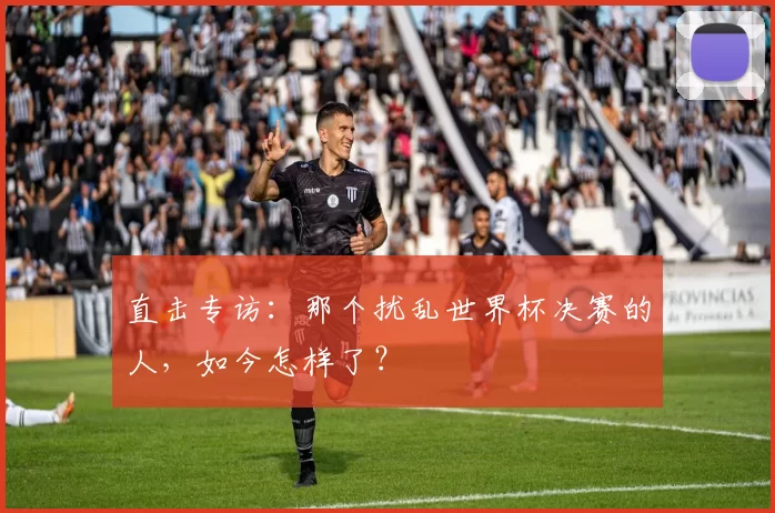 直击专访:那个扰乱世界杯决赛的人,如今怎样了?