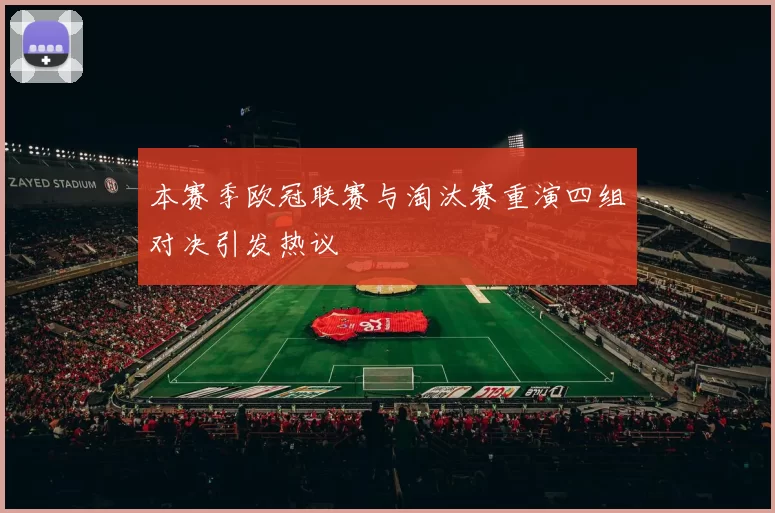 本赛季欧冠联赛与淘汰赛重演四组对决引发热议