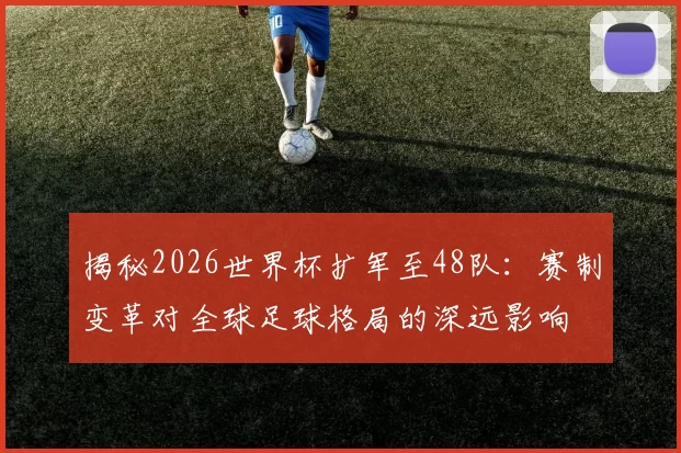 揭秘2026世界杯扩军至48队：赛制变革对全球足球格局的深远影响